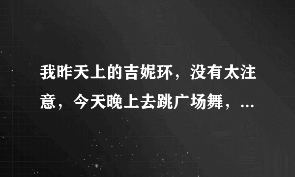 我昨天上的吉妮环，没有太注意，今天晚上去跳广场舞，刚一去有同事提醒就回来了，请问有事吗