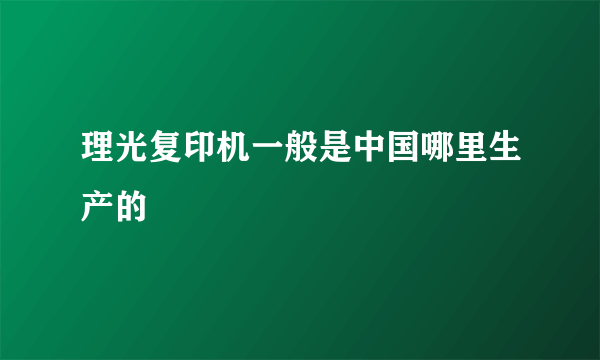 理光复印机一般是中国哪里生产的