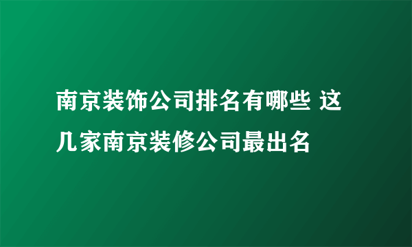 南京装饰公司排名有哪些 这几家南京装修公司最出名