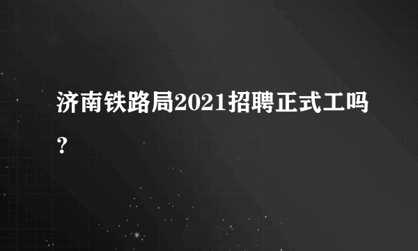 济南铁路局2021招聘正式工吗？