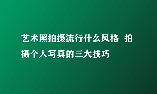 艺术照拍摄流行什么风格  拍摄个人写真的三大技巧