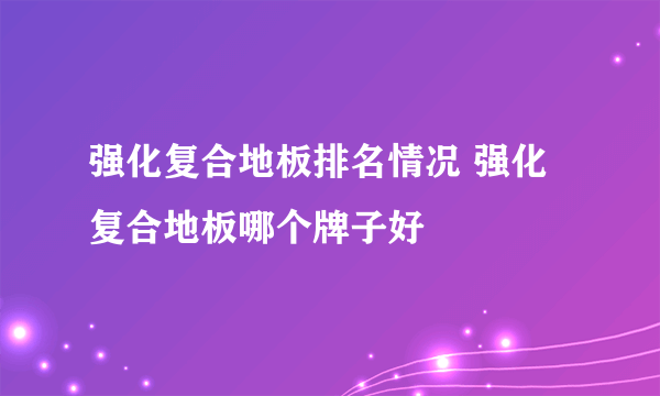 强化复合地板排名情况 强化复合地板哪个牌子好