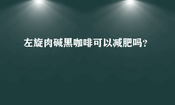 左旋肉碱黑咖啡可以减肥吗？