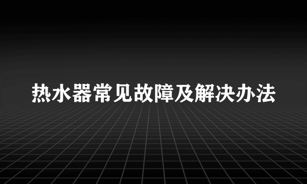 热水器常见故障及解决办法