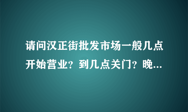 请问汉正街批发市场一般几点开始营业？到几点关门？晚上有营业的吗？