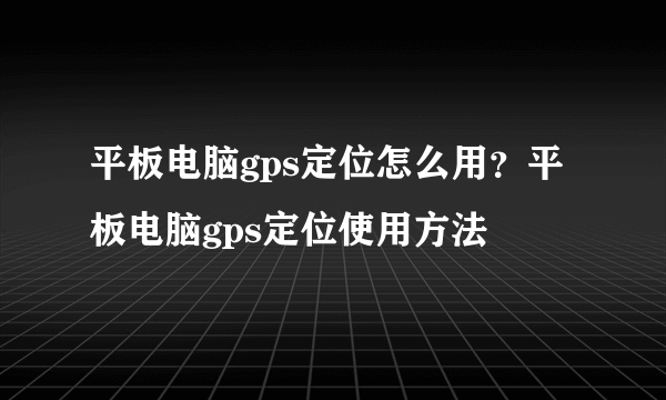 平板电脑gps定位怎么用？平板电脑gps定位使用方法