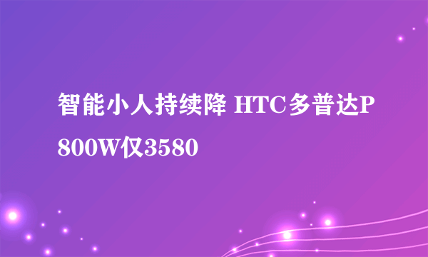 智能小人持续降 HTC多普达P800W仅3580