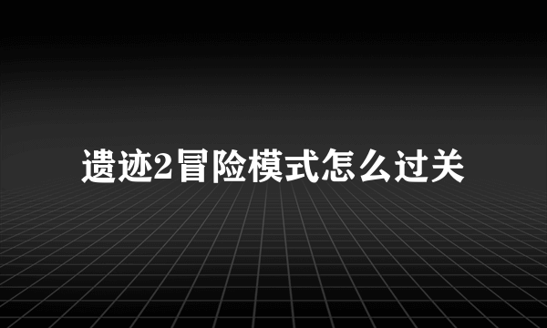 遗迹2冒险模式怎么过关