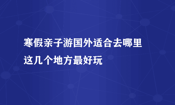 寒假亲子游国外适合去哪里 这几个地方最好玩