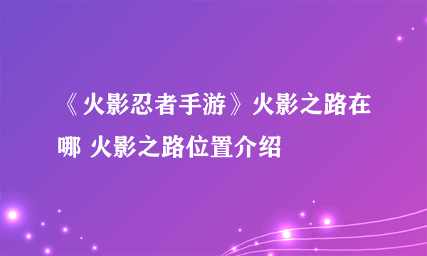 《火影忍者手游》火影之路在哪 火影之路位置介绍