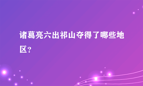 诸葛亮六出祁山夺得了哪些地区？