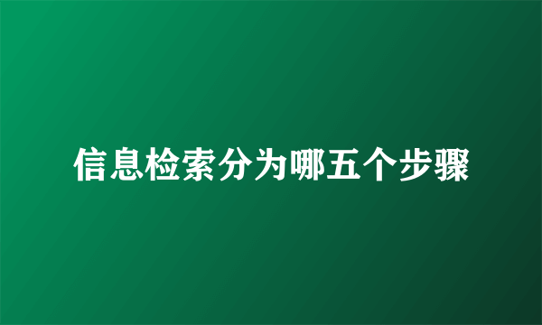 信息检索分为哪五个步骤