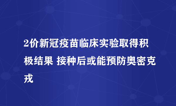 2价新冠疫苗临床实验取得积极结果 接种后或能预防奥密克戎