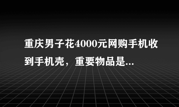 重庆男子花4000元网购手机收到手机壳，重要物品是否应在正规平台买？