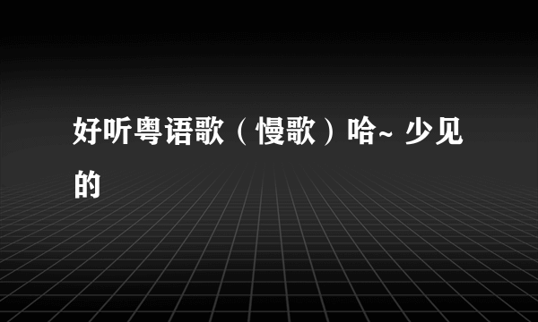 好听粤语歌（慢歌）哈~ 少见的