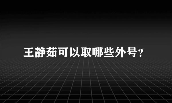 王静茹可以取哪些外号？