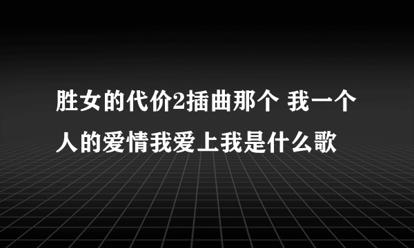 胜女的代价2插曲那个 我一个人的爱情我爱上我是什么歌