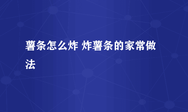 薯条怎么炸 炸薯条的家常做法