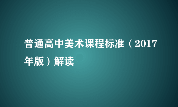 普通高中美术课程标准（2017年版）解读