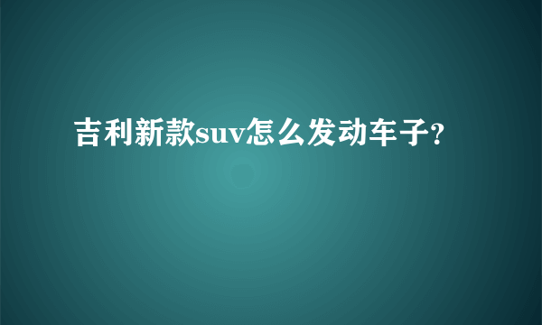 吉利新款suv怎么发动车子？