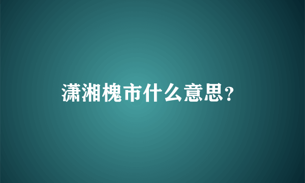 潇湘槐市什么意思？