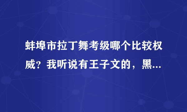 蚌埠市拉丁舞考级哪个比较权威？我听说有王子文的，黑池的什么的……到底哪个才更正宗啊？