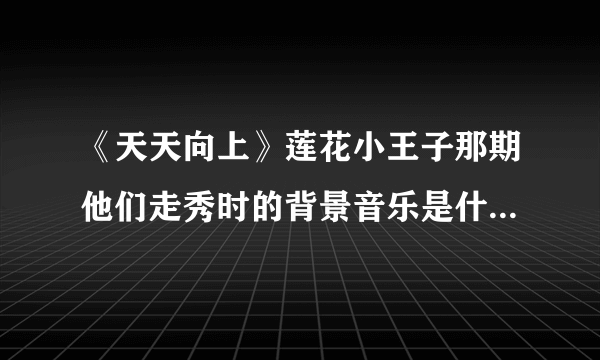 《天天向上》莲花小王子那期他们走秀时的背景音乐是什么谁知道？