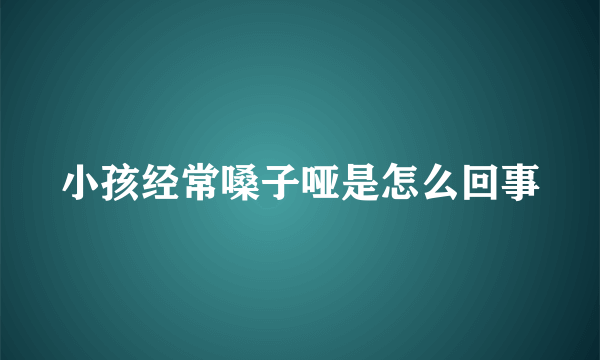 小孩经常嗓子哑是怎么回事