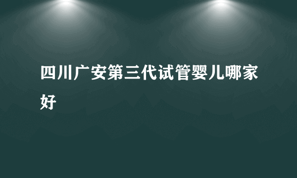 四川广安第三代试管婴儿哪家好