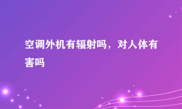 空调外机有辐射吗，对人体有害吗