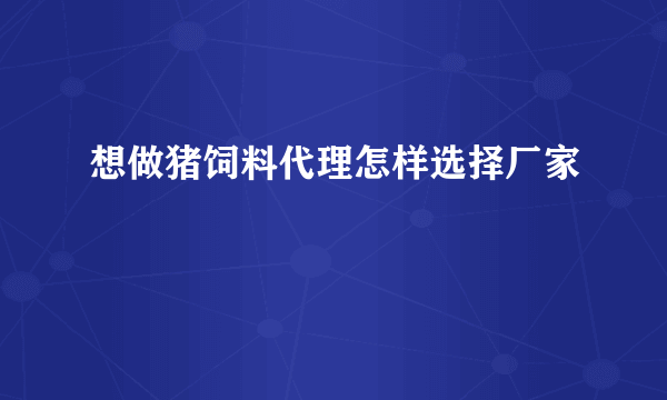 想做猪饲料代理怎样选择厂家