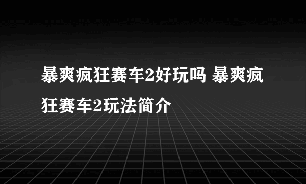 暴爽疯狂赛车2好玩吗 暴爽疯狂赛车2玩法简介