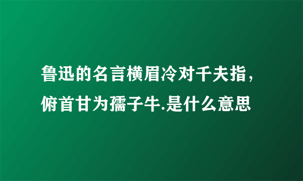 鲁迅的名言横眉冷对千夫指，俯首甘为孺子牛.是什么意思