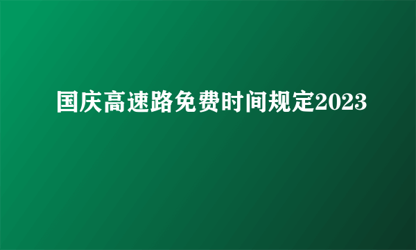 国庆高速路免费时间规定2023