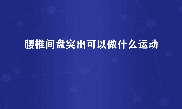 腰椎间盘突出可以做什么运动