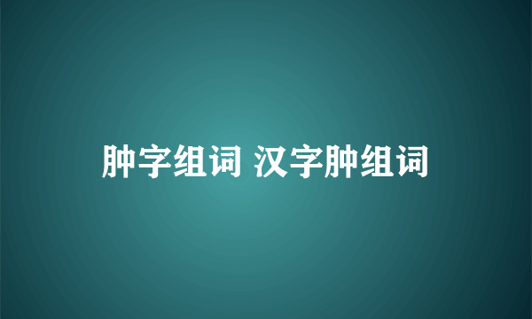 肿字组词 汉字肿组词