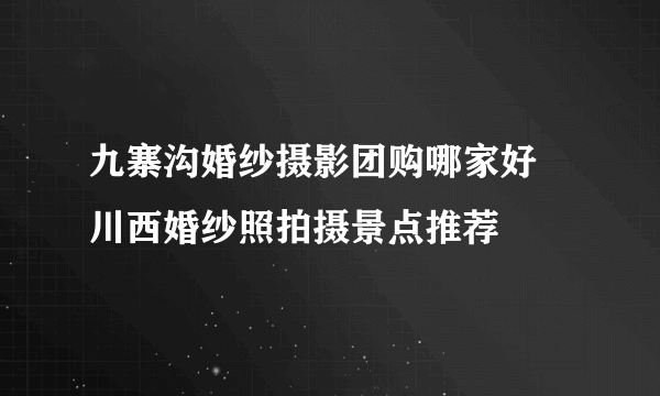 九寨沟婚纱摄影团购哪家好 川西婚纱照拍摄景点推荐