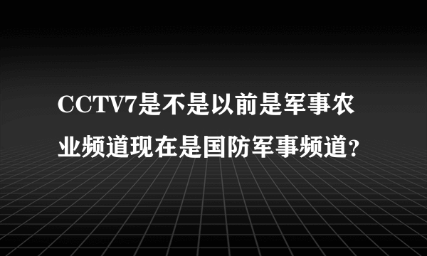 CCTV7是不是以前是军事农业频道现在是国防军事频道？