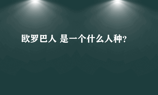 欧罗巴人 是一个什么人种？