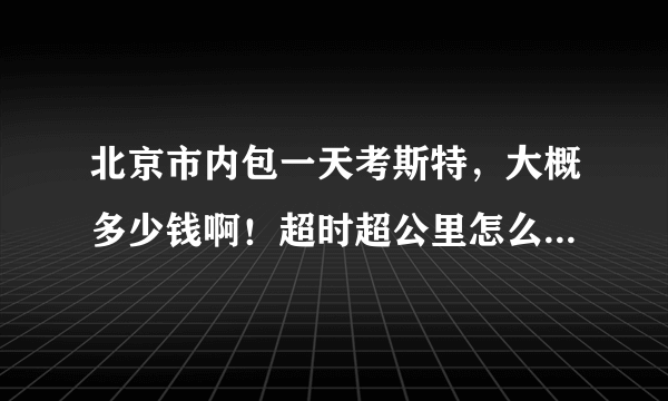 北京市内包一天考斯特，大概多少钱啊！超时超公里怎么收费，哪个租车公司服务好啊！