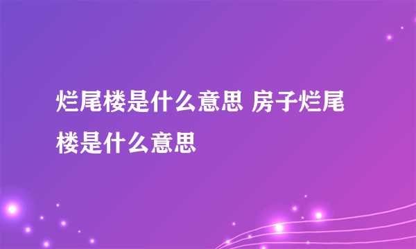 烂尾楼是什么意思 房子烂尾楼是什么意思