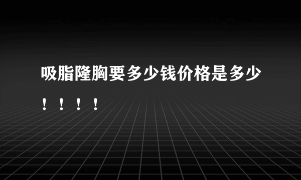 吸脂隆胸要多少钱价格是多少！！！！