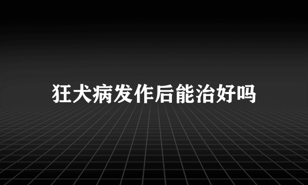 狂犬病发作后能治好吗