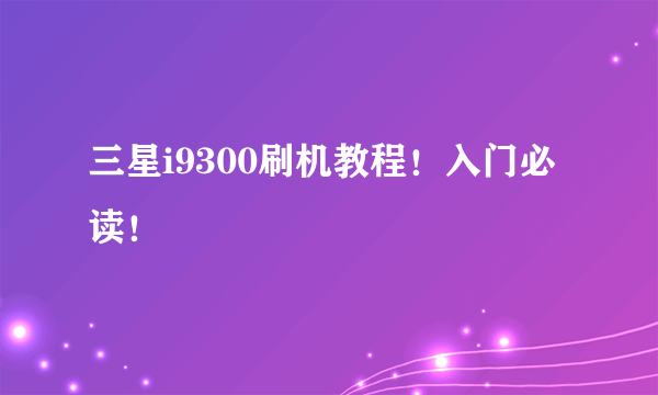 三星i9300刷机教程！入门必读！