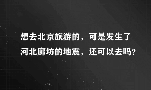 想去北京旅游的，可是发生了河北廊坊的地震，还可以去吗？