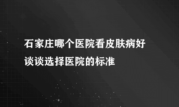 石家庄哪个医院看皮肤病好  谈谈选择医院的标准