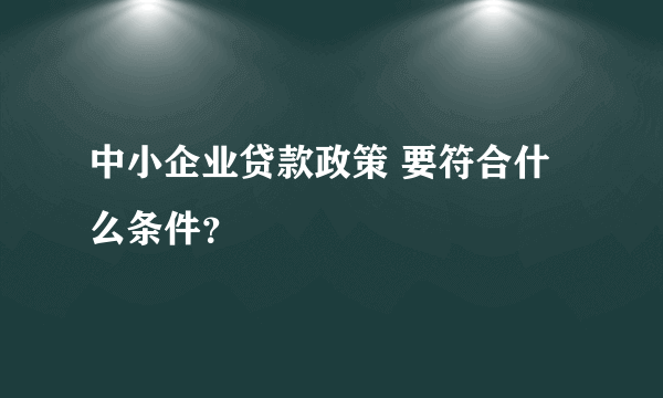 中小企业贷款政策 要符合什么条件？