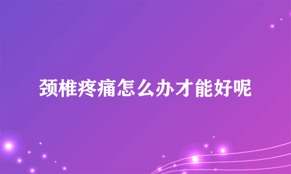 颈椎疼痛怎么办才能好呢