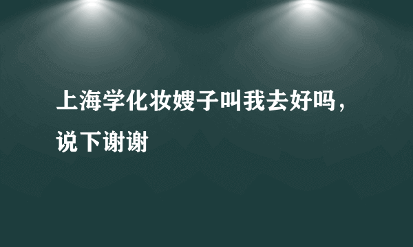 上海学化妆嫂子叫我去好吗，说下谢谢