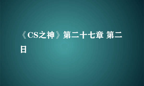 《CS之神》第二十七章 第二日